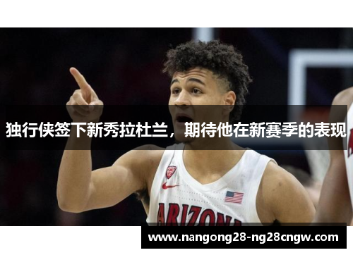 独行侠签下新秀拉杜兰，期待他在新赛季的表现