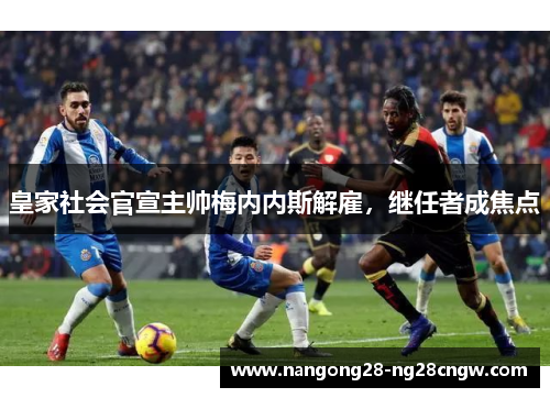 皇家社会官宣主帅梅内内斯解雇，继任者成焦点