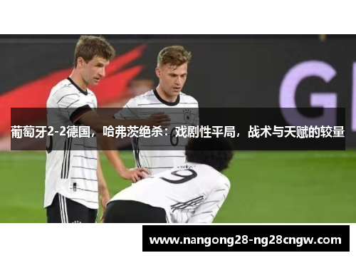 葡萄牙2-2德国，哈弗茨绝杀：戏剧性平局，战术与天赋的较量