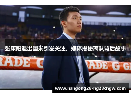 张康阳退出国米引发关注，媒体揭秘离队背后故事