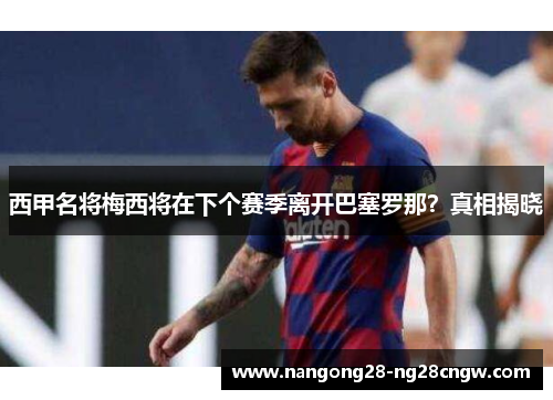 西甲名将梅西将在下个赛季离开巴塞罗那？真相揭晓