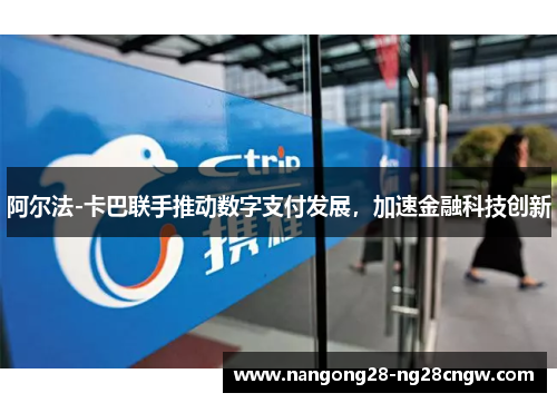 阿尔法-卡巴联手推动数字支付发展，加速金融科技创新