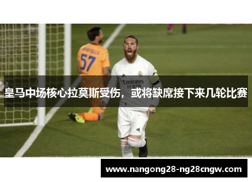 皇马中场核心拉莫斯受伤，或将缺席接下来几轮比赛