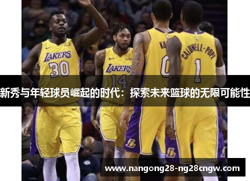 新秀与年轻球员崛起的时代：探索未来篮球的无限可能性