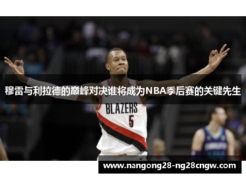 穆雷与利拉德的巅峰对决谁将成为NBA季后赛的关键先生