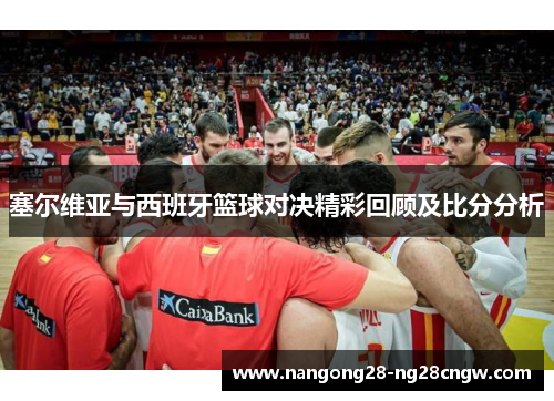 塞尔维亚与西班牙篮球对决精彩回顾及比分分析
