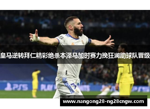 皇马逆转拜仁精彩绝杀本泽马加时赛力挽狂澜助球队晋级